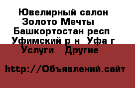Ювелирный салон “Золото Мечты“. - Башкортостан респ., Уфимский р-н, Уфа г. Услуги » Другие   